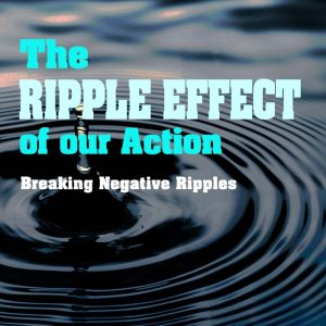 THE RIPPLE EFFECT OF OUR ACTIONS: Breaking Negative Ripples